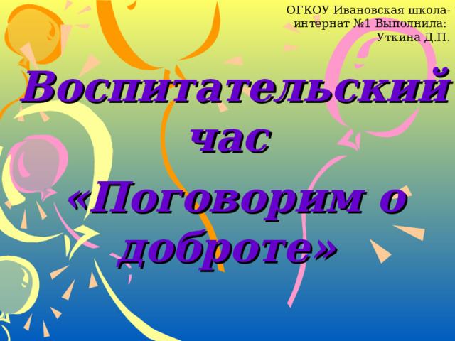 ОГКОУ Ивановская школа-интернат №1 Выполнила: Уткина Д.П. Воспитательский час «Поговорим о доброте»  
