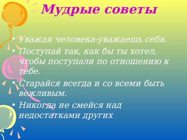 Мудрые советы Уважая человека-уважаешь себя. Поступай так, как бы ты хотел, чтобы поступали по отношению к тебе. Старайся всегда и со всеми быть вежливым. Никогда не смейся над недостатками других 
