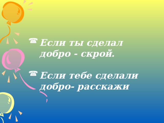 Если ты сделал добро - скрой.  Если тебе сделали добро- расскажи  