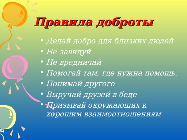Правила доброты Делай добро для близких людей Не завидуй Не вредничай Помогай там, где нужна помощь. Понимай другого Выручай друзей в беде Призывай окружающих к хорошим взаимоотношениям 