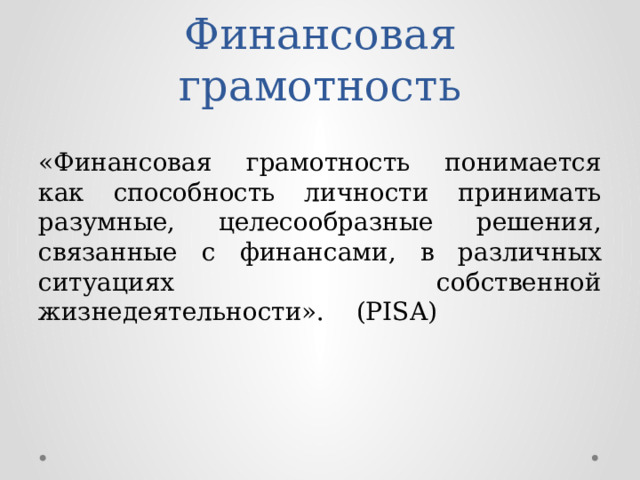 Финансовая грамотность «Финансовая грамотность понимается как способность личности принимать разумные, целесообразные решения, связанные с финансами, в различных ситуациях собственной жизнедеятельности». (PISA) 