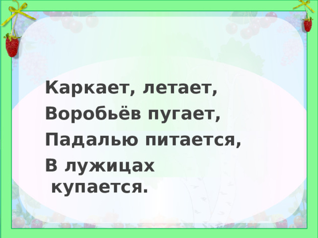 Каркает, летает, Воробьёв пугает, Падалью питается, В лужицах купается.  