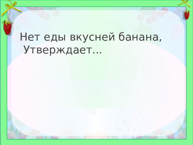 Нет еды вкусней банана, Утверждает...  