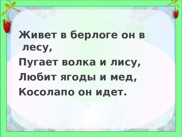 Живет в берлоге он в лесу, Пугает волка и лису, Любит ягоды и мед, Косолапо он идет. 