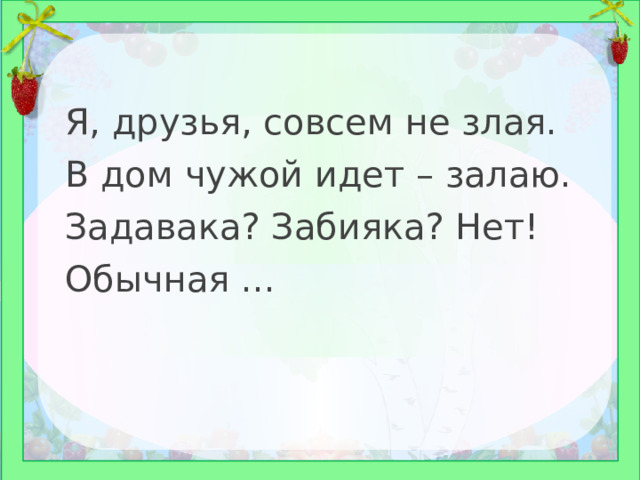 Я, друзья, совсем не злая. В дом чужой идет – залаю. Задавака? Забияка? Нет! Обычная ... 