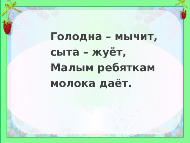 Голодна – мычит, сыта – жуёт, Малым ребяткам молока даёт. 