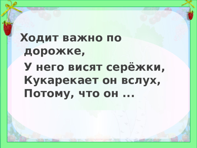 Ходит важно по дорожке,  У него висят серёжки, Кукарекает он вслух, Потому, что он ... 