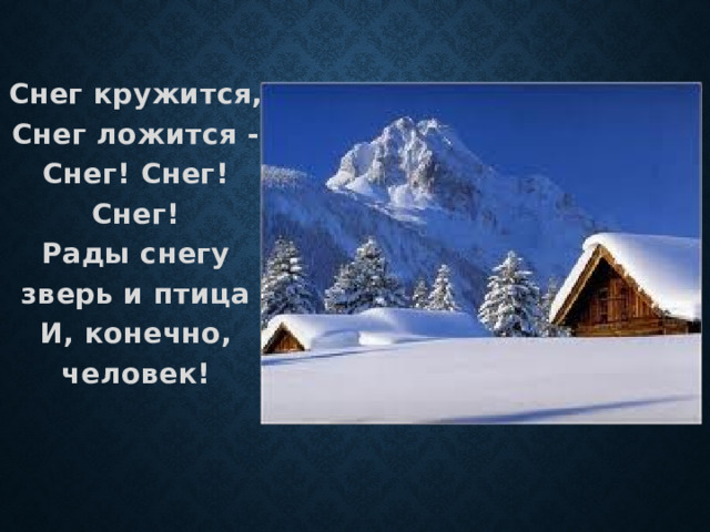  Снег кружится,  Снег ложится -  Снег! Снег! Снег!  Рады снегу зверь и птица  И, конечно, человек! 