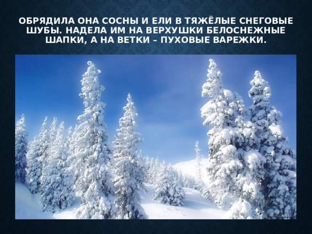 Обрядила она сосны и ели в тяжёлые снеговые шубы. Надела им на верхушки белоснежные шапки, а на ветки – пуховые варежки. 