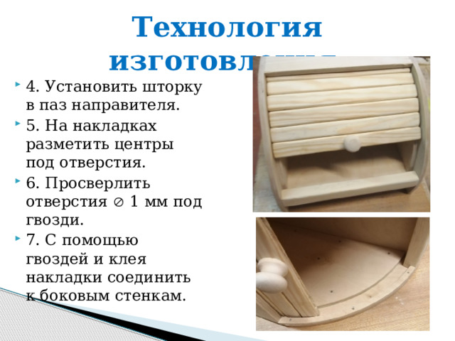 Технология изготовления. 4. Установить шторку в паз направителя. 5. На накладках разметить центры под отверстия. 6. Просверлить отверстия  1 мм под гвозди. 7. С помощью гвоздей и клея накладки соединить к боковым стенкам. 