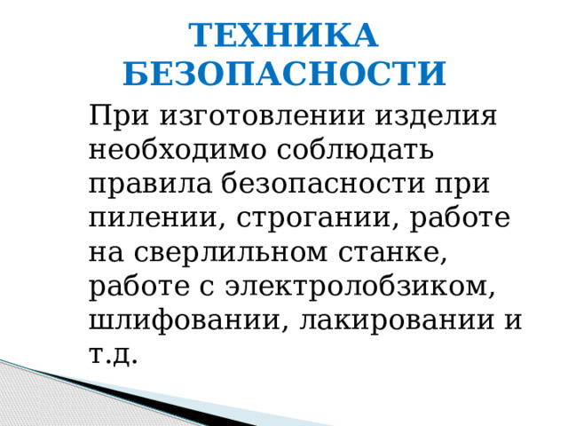ТЕХНИКА БЕЗОПАСНОСТИ При изготовлении изделия необходимо соблюдать правила безопасности при пилении, строгании, работе на сверлильном станке, работе с электролобзиком, шлифовании, лакировании и т.д. 