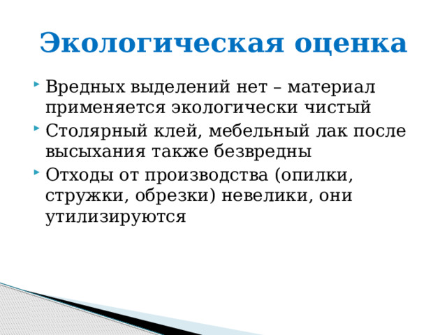 Экологическая оценка Вредных выделений нет – материал применяется экологически чистый Столярный клей, мебельный лак после высыхания также безвредны Отходы от производства (опилки, стружки, обрезки) невелики, они утилизируются 