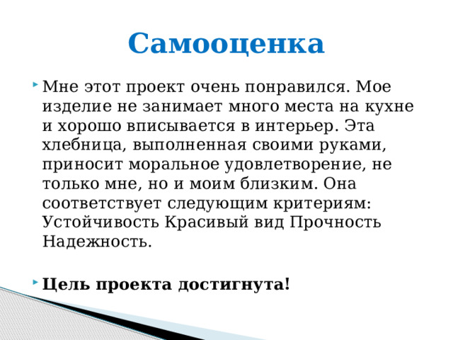 Самооценка Мне этот проект очень понравился. Мое изделие не занимает много места на кухне и хорошо вписывается в интерьер. Эта хлебница, выполненная своими руками, приносит моральное удовлетворение, не только мне, но и моим близким. Она соответствует следующим критериям: Устойчивость Красивый вид Прочность Надежность. Цель проекта достигнута! 