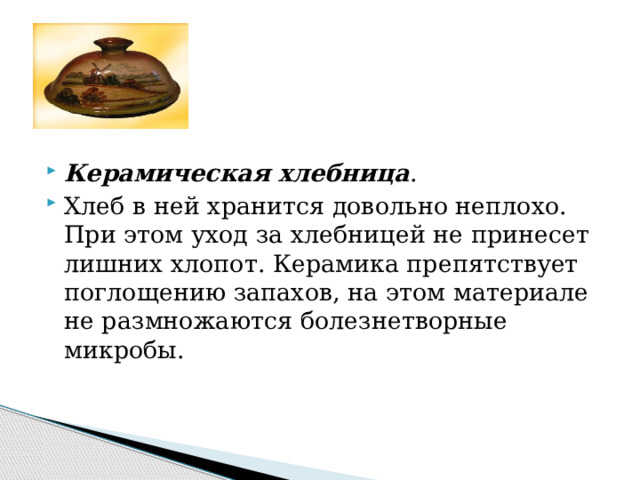 Керамическая хлебница . Хлеб в ней хранится довольно неплохо. При этом уход за хлебницей не принесет лишних хлопот. Керамика препятствует поглощению запахов, на этом материале не размножаются болезнетворные микробы. 
