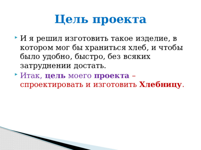 Цель проекта И я решил изготовить такое изделие, в котором мог бы храниться хлеб, и чтобы было удобно, быстро, без всяких затруднении достать. Итак, цель моего проекта  – спроектировать и изготовить Хлебницу . 