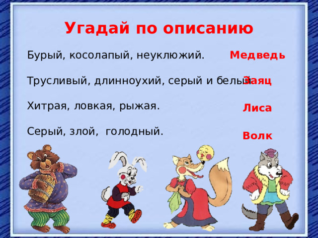 Угадай по описанию Бурый, косолапый, неуклюжий. Трусливый, длинноухий, серый и белый. Хитрая, ловкая, рыжая. Серый, злой, голодный. Медведь Заяц Лиса Волк 
