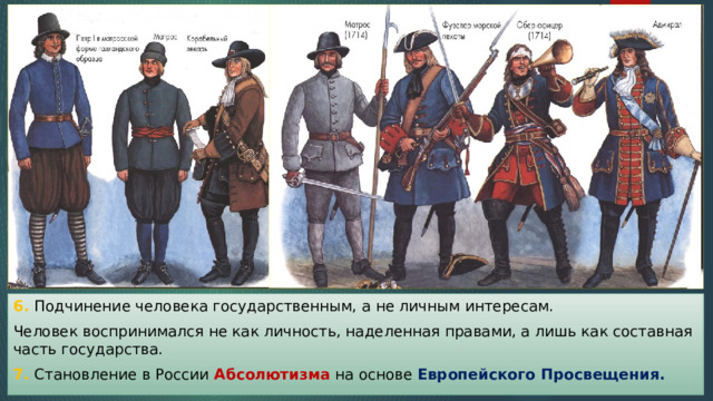 6. Подчинение человека государственным, а не личным интересам. Человек воспринимался не как личность, наделенная правами, а лишь как составная часть государства. 7. Становление в России Абсолютизма на основе Европейского Просвещения. 