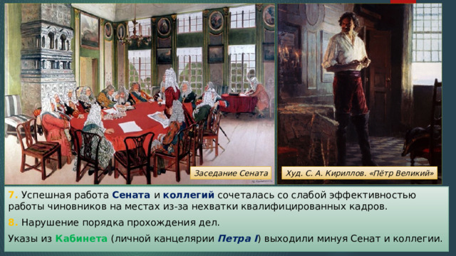 Худ. С. А. Кириллов. «Пётр Великий» Заседание Сената 7. Успешная работа Сената и коллегий сочеталась со слабой эффективностью работы чиновников на местах из-за нехватки квалифицированных кадров. 8. Нарушение порядка прохождения дел. Указы из Кабинета (личной канцелярии Петра I ) выходили минуя Сенат и коллегии. 