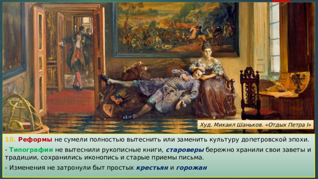 Худ. Михаил Шаньков. «Отдых Петра I» 10. Реформы не сумели полностью вытеснить или заменить культуру допетровской эпохи. - Типографии не вытеснили рукописные книги, староверы бережно хранили свои заветы и традиции, сохранились иконопись и старые приемы письма. - Изменения не затронули быт простых крестьян и горожан 