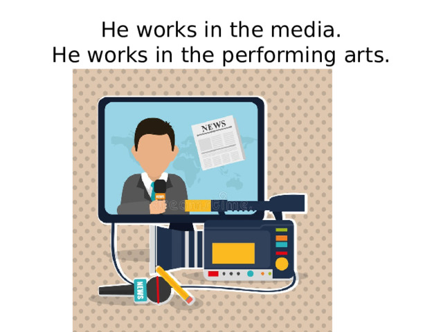 He works in the media.  He works in the performing arts. 