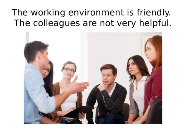The working environment is friendly.  The colleagues are not very helpful. 