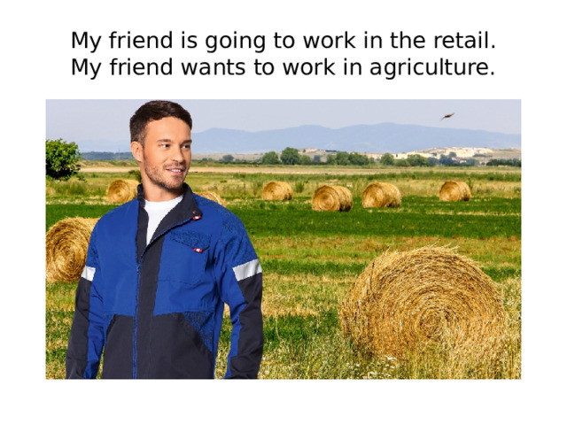 My friend is going to work in the retail.  My friend wants to work in agriculture. 