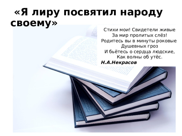  «Я лиру посвятил народу своему» Стихи мои! Свидетели живые  За мир пролитых слёз!  Родитесь вы в минуты роковые  Душевных гроз И бьётесь о сердца людские, Как волны об утёс.  Н.А.Некрасов 