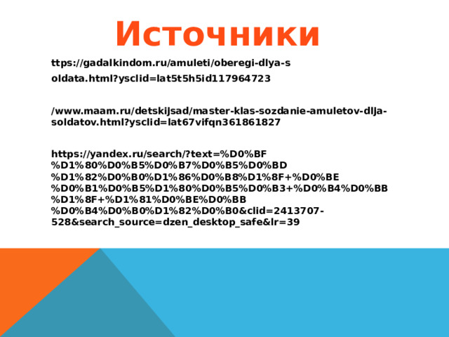 Источники ttps://gadalkindom.ru/amuleti/oberegi-dlya-s oldata.html?ysclid=lat5t5h5id117964723  /www.maam.ru/detskijsad/master-klas-sozdanie-amuletov-dlja-soldatov.html?ysclid=lat67vifqn361861827  https://yandex.ru/search/?text=%D0%BF%D1%80%D0%B5%D0%B7%D0%B5%D0%BD%D1%82%D0%B0%D1%86%D0%B8%D1%8F+%D0%BE%D0%B1%D0%B5%D1%80%D0%B5%D0%B3+%D0%B4%D0%BB%D1%8F+%D1%81%D0%BE%D0%BB%D0%B4%D0%B0%D1%82%D0%B0&clid=2413707-528&search_source=dzen_desktop_safe&lr=39 
