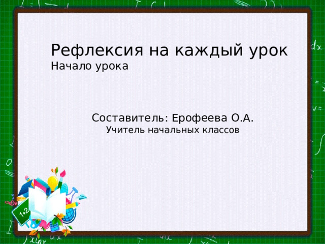 Рефлексия на каждый урок Начало урока Составитель: Ерофеева О.А. Учитель начальных классов 