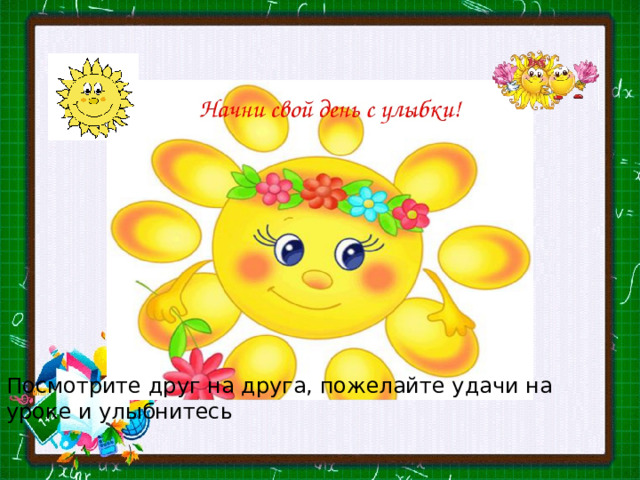 Посмотрите друг на друга, пожелайте удачи на уроке и улыбнитесь 