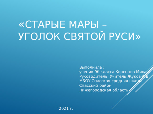   « Старые Мары – уголок святой Руси» Выполнила : ученик 9б класса Кореннов Михаил. Руководитель: Учитель Жуков А.В. МБОУ Спасская средняя школа Спасский район Нижегородская область. 2021 г. 