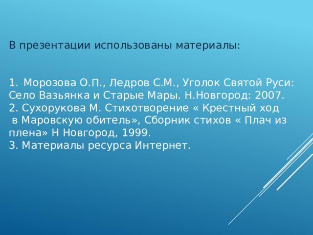 В презентации использованы материалы:  Морозова О.П., Ледров С.М., Уголок Святой Руси: Село Вазьянка и Старые Мары. Н.Новгород: 2007. 2. Сухорукова М. Стихотворение « Крестный ход  в Маровскую обитель», Сборник стихов « Плач из плена» Н Новгород, 1999. 3. Материалы ресурса Интернет. 