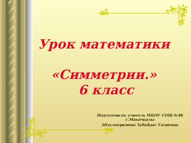  Урок математики  «Симметрии.»  6 класс Подготовила: учитель МБОУ СОШ №48 г.Махачкалы Абдулкеримова Зубайдат Газиевна 