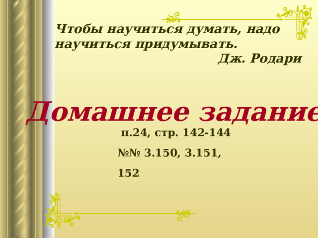   Чтобы научиться думать, надо научиться придумывать. Дж. Родари  Домашнее задание  п.24, стр. 142-144 №№ 3.150, 3.151, 152 