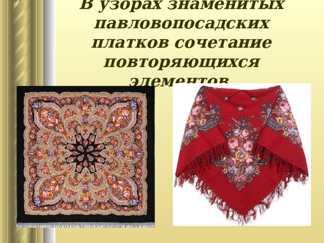 В узорах знаменитых павловопосадских платков сочетание повторяющихся элементов. 