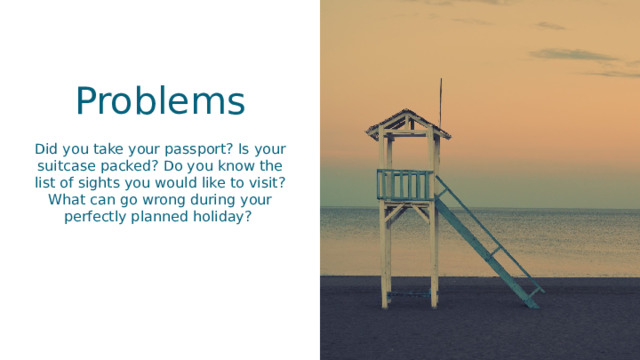 Problems Did you take your passport? Is your suitcase packed? Do you know the list of sights you would like to visit? What can go wrong during your perfectly planned holiday?  
