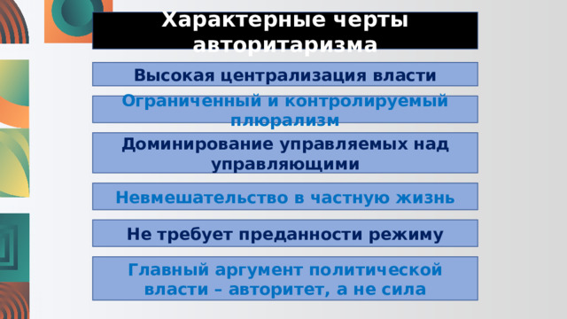 Характерные черты авторитаризма Высокая централизация власти Ограниченный и контролируемый плюрализм Доминирование управляемых над управляющими Невмешательство в частную жизнь Не требует преданности режиму Главный аргумент политической власти – авторитет, а не сила 