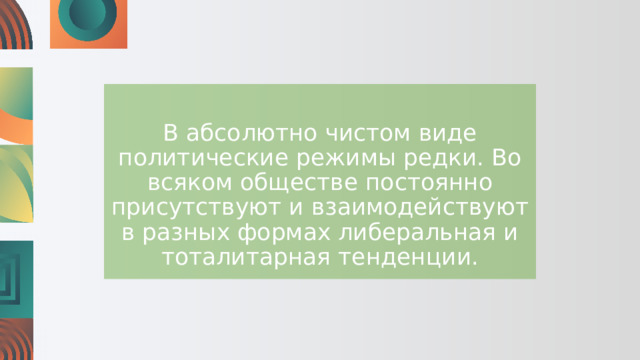 В абсолютно чистом виде политические режимы редки. Во всяком обществе постоянно присутствуют и взаимодействуют в разных формах либеральная и тоталитарная тенденции. 