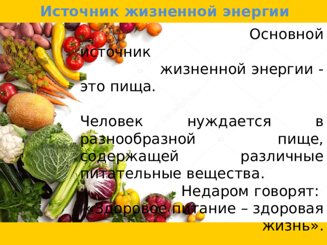Источник жизненной энергии  Основной источник  жизненной энергии - это пища. Человек нуждается в разнообразной пище, содержащей различные питательные вещества. Недаром говорят: «Здоровое питание – здоровая жизнь». 