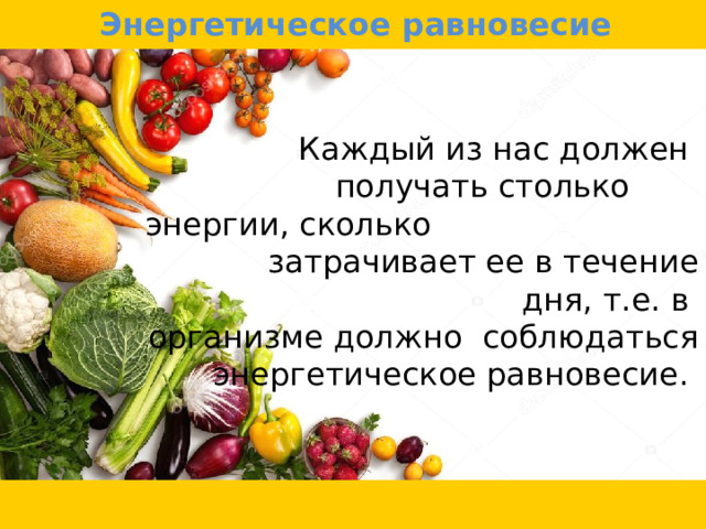 Энергетическое равновесие Каждый из нас должен  получать столько энергии, сколько  затрачивает ее в течение дня, т.е. в организме должно соблюдаться энергетическое равновесие. 