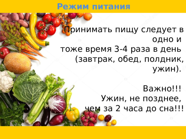 Режим питания Принимать пищу следует в одно и тоже время 3-4 раза в день (завтрак, обед, полдник, ужин). Важно!!! Ужин, не позднее, чем за 2 часа до сна!!! 