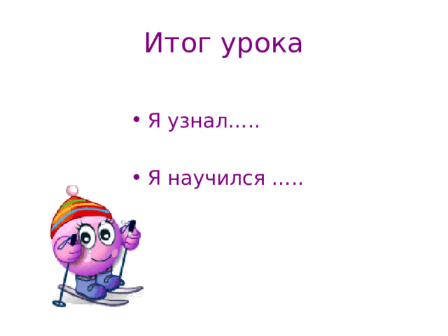 Итог урока Я узнал….. Я научился ….. 