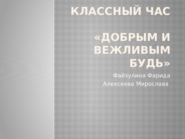 Классный час  «Добрым и вежливым будь» Файзулина Фарида Алексеева Мирослава 