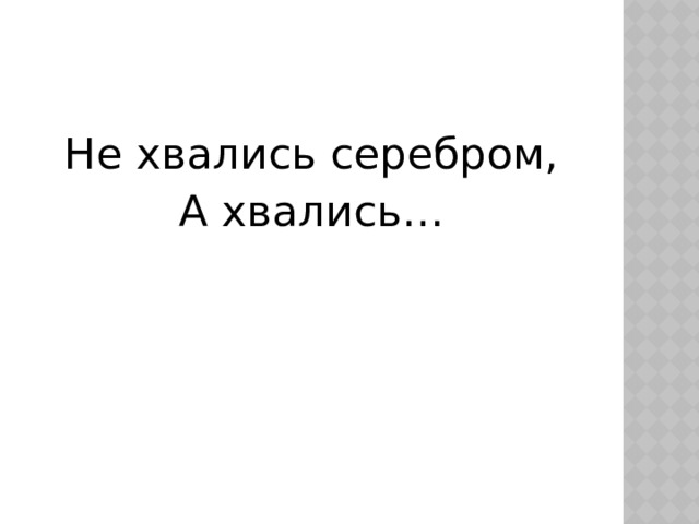 Не хвались серебром, А хвались… 