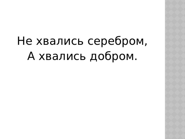 Не хвались серебром, А хвались добром. 