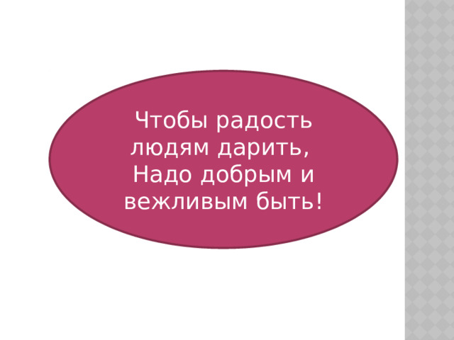 Чтобы радость людям дарить, Надо добрым и вежливым быть! 