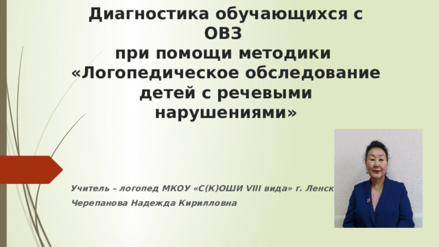 Диагностика обучающихся с ОВЗ  при помощи методики  «Логопедическое обследование детей с речевыми нарушениями»  Учитель – логопед МКОУ «С(К)ОШИ VIII вида» г. Ленска:  Черепанова Надежда Кирилловна 