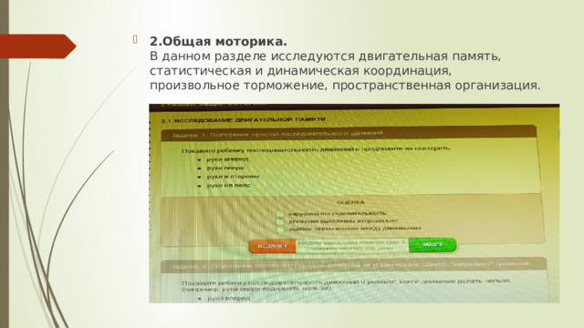  2.Общая моторика.  В данном разделе исследуются двигательная память, статистическая и динамическая координация, произвольное торможение, пространственная организация. 