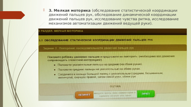 3 . Мелкая моторика (обследование статистической координации движений пальцев рук, обследование динамической координации движений пальцев рук, исследование чувства ритма, исследование механизмов автоматизации движений ведущей руки). 
