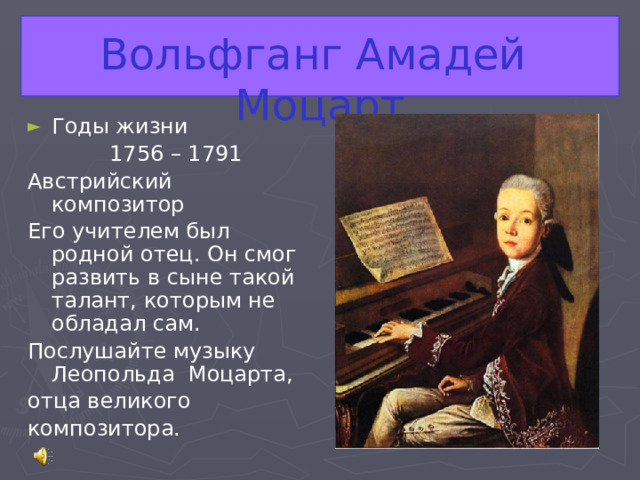  Вольфганг Амадей Моцарт Годы жизни  1756 – 1791 Австрийский композитор Его учителем был родной отец. Он смог развить в сыне такой талант, которым не обладал сам. Послушайте музыку Леопольда Моцарта, отца великого композитора. 